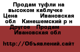 Продам туфли,на высоком каблучке. › Цена ­ 1 200 - Ивановская обл., Кинешемский р-н Другое » Продам   . Ивановская обл.